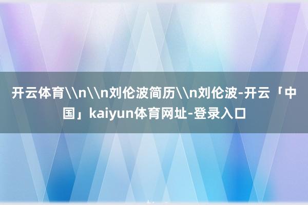 开云体育\n\n刘伦波简历\n刘伦波-开云「中国」kaiyun体育网址-登录入口