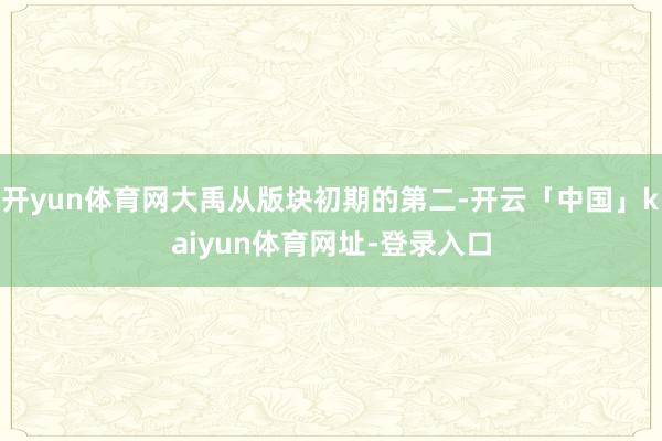 开yun体育网大禹从版块初期的第二-开云「中国」kaiyun体育网址-登录入口