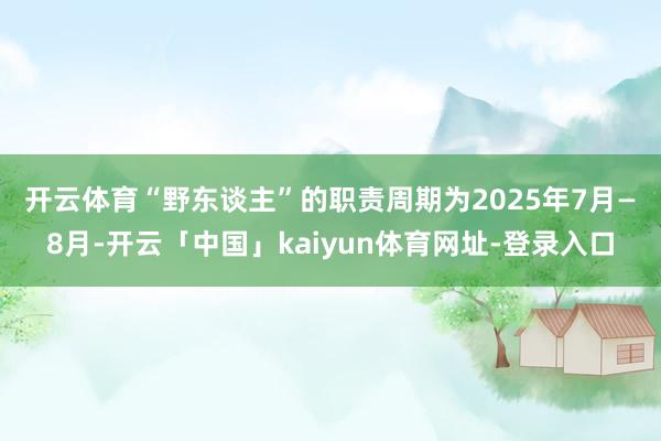 开云体育 “野东谈主”的职责周期为2025年7月—8月-开云「中国」kaiyun体育网址-登录入口
