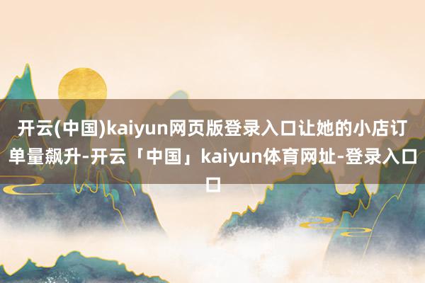 开云(中国)kaiyun网页版登录入口让她的小店订单量飙升-开云「中国」kaiyun体育网址-登录入口