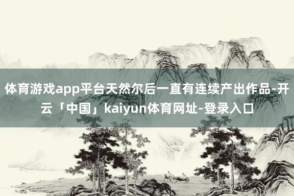 体育游戏app平台天然尔后一直有连续产出作品-开云「中国」kaiyun体育网址-登录入口