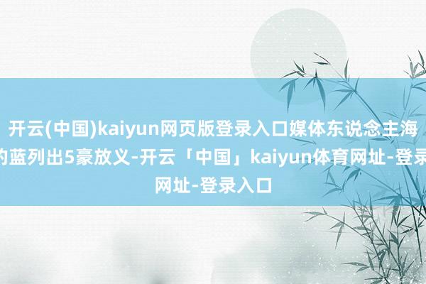 开云(中国)kaiyun网页版登录入口媒体东说念主海jun的蓝列出5豪放义-开云「中国」kaiyun体育网址-登录入口