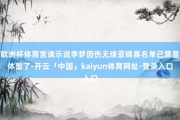 欧洲杯体育宫请示说李梦因伤无缘亚锦赛名单已算是体面了-开云「中国」kaiyun体育网址-登录入口