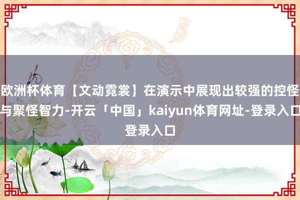 欧洲杯体育【文动霓裳】在演示中展现出较强的控怪与聚怪智力-开云「中国」kaiyun体育网址-登录入口