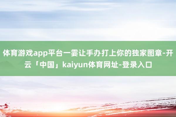 体育游戏app平台一霎让手办打上你的独家图章-开云「中国」kaiyun体育网址-登录入口