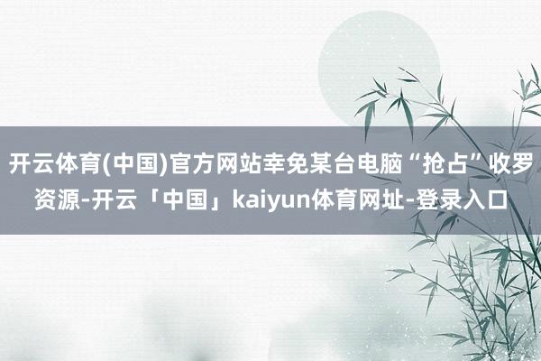 开云体育(中国)官方网站幸免某台电脑“抢占”收罗资源-开云「中国」kaiyun体育网址-登录入口