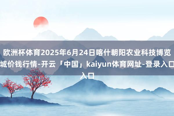 欧洲杯体育2025年6月24日喀什朝阳农业科技博览城价钱行情-开云「中国」kaiyun体育网址-登录入口