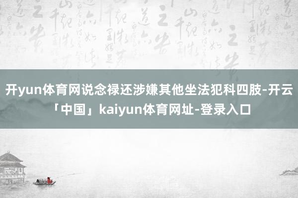 开yun体育网说念禄还涉嫌其他坐法犯科四肢-开云「中国」kaiyun体育网址-登录入口