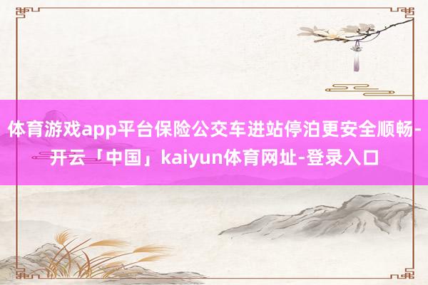 体育游戏app平台保险公交车进站停泊更安全顺畅-开云「中国」kaiyun体育网址-登录入口