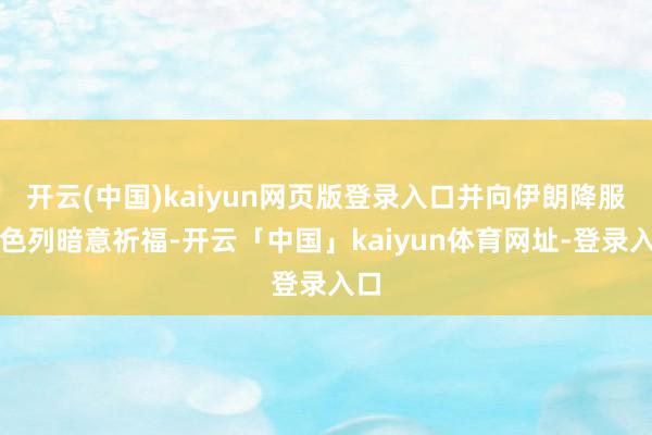 开云(中国)kaiyun网页版登录入口并向伊朗降服以色列暗意祈福-开云「中国」kaiyun体育网址-登录入口