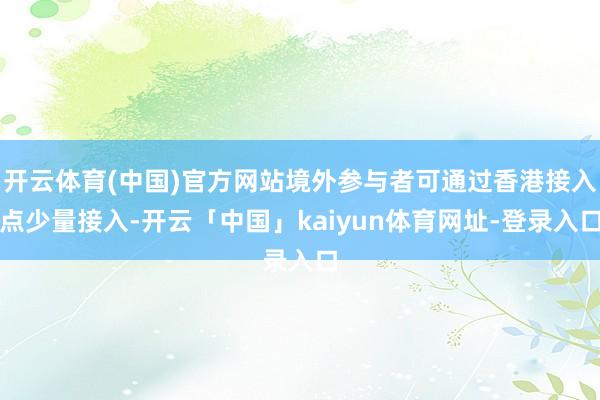 开云体育(中国)官方网站境外参与者可通过香港接入点少量接入-开云「中国」kaiyun体育网址-登录入口