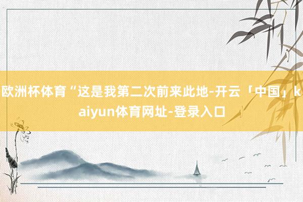 欧洲杯体育“这是我第二次前来此地-开云「中国」kaiyun体育网址-登录入口