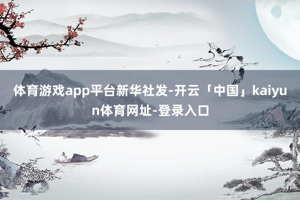 体育游戏app平台新华社发-开云「中国」kaiyun体育网址-登录入口