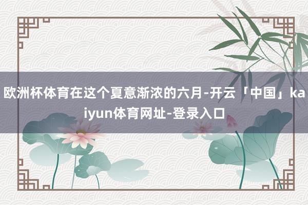 欧洲杯体育在这个夏意渐浓的六月-开云「中国」kaiyun体育网址-登录入口