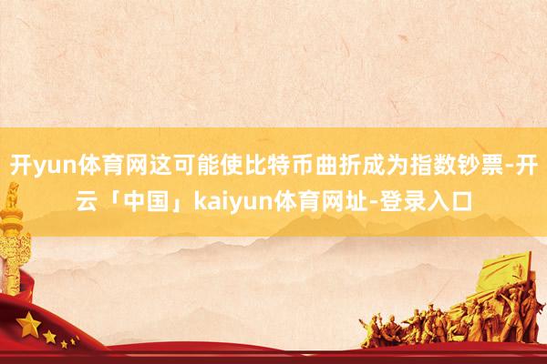 开yun体育网这可能使比特币曲折成为指数钞票-开云「中国」kaiyun体育网址-登录入口
