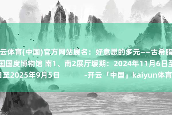 开云体育(中国)官方网站展名：好意思的多元——古希腊的艺术与活命场地：中国国度博物馆 南1、南2展厅缓期：2024年11月6日至2025年9月5日            -开云「中国」kaiyun体育网址-登录入口