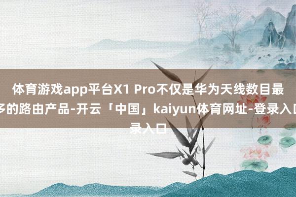 体育游戏app平台X1 Pro不仅是华为天线数目最多的路由产品-开云「中国」kaiyun体育网址-登录入口