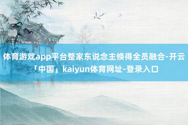 体育游戏app平台整家东说念主倏得全员融合-开云「中国」kaiyun体育网址-登录入口