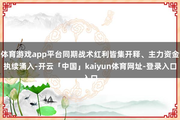 体育游戏app平台同期战术红利皆集开释、主力资金执续涌入-开云「中国」kaiyun体育网址-登录入口