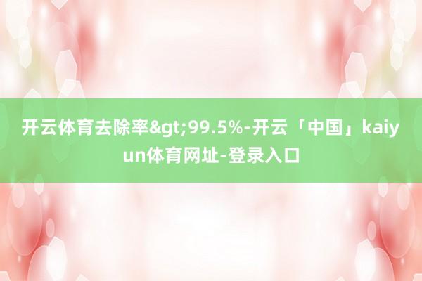 开云体育去除率>99.5%-开云「中国」kaiyun体育网址-登录入口