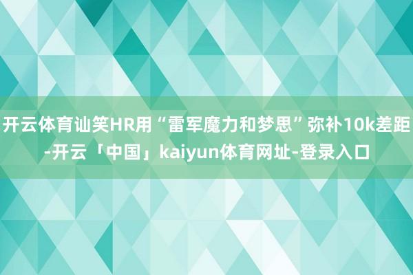 开云体育讪笑HR用“雷军魔力和梦思”弥补10k差距-开云「中国」kaiyun体育网址-登录入口