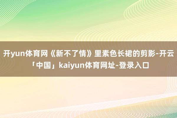 开yun体育网《新不了情》里素色长裙的剪影-开云「中国」kaiyun体育网址-登录入口