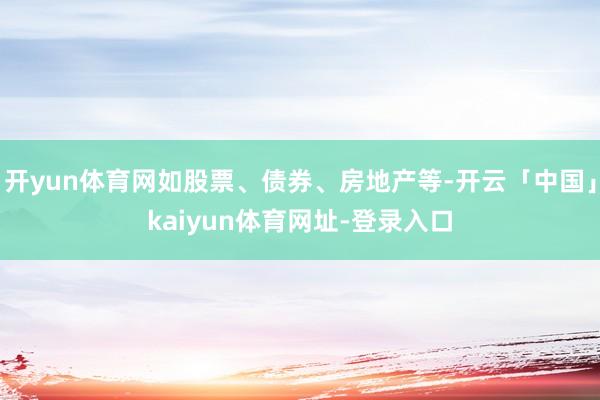 开yun体育网如股票、债券、房地产等-开云「中国」kaiyun体育网址-登录入口