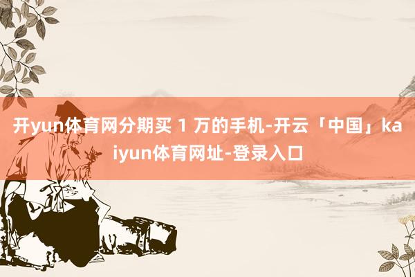 开yun体育网分期买 1 万的手机-开云「中国」kaiyun体育网址-登录入口