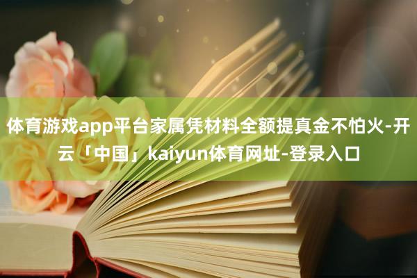 体育游戏app平台家属凭材料全额提真金不怕火-开云「中国」kaiyun体育网址-登录入口