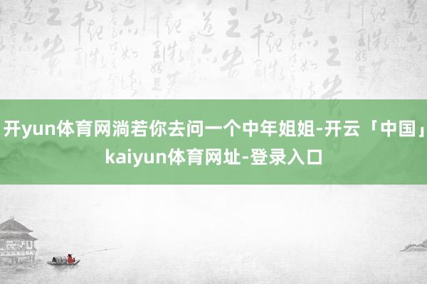 开yun体育网淌若你去问一个中年姐姐-开云「中国」kaiyun体育网址-登录入口