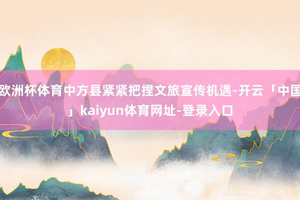 欧洲杯体育中方县紧紧把捏文旅宣传机遇-开云「中国」kaiyun体育网址-登录入口