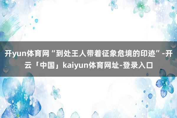 开yun体育网“到处王人带着征象危境的印迹”-开云「中国」kaiyun体育网址-登录入口