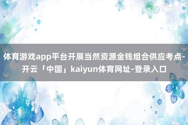 体育游戏app平台开展当然资源金钱组合供应考点-开云「中国」kaiyun体育网址-登录入口