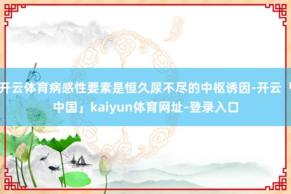 开云体育病感性要素是恒久尿不尽的中枢诱因-开云「中国」kaiyun体育网址-登录入口