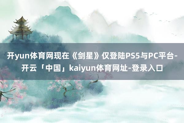 开yun体育网现在《剑星》仅登陆PS5与PC平台-开云「中国」kaiyun体育网址-登录入口
