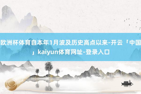欧洲杯体育自本年1月波及历史高点以来-开云「中国」kaiyun体育网址-登录入口