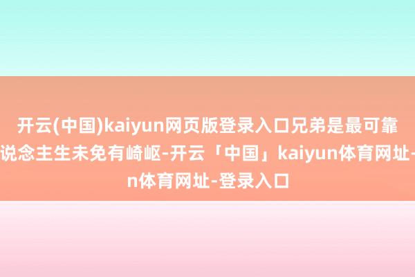 开云(中国)kaiyun网页版登录入口兄弟是最可靠的扶持东说念主生未免有崎岖-开云「中国」kaiyun体育网址-登录入口