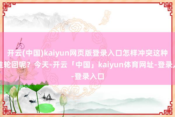 开云(中国)kaiyun网页版登录入口怎样冲突这种恶性轮回呢？今天-开云「中国」kaiyun体育网址-登录入口