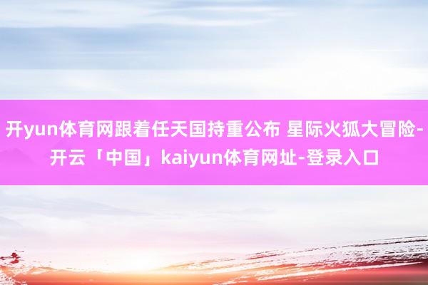 开yun体育网跟着任天国持重公布 星际火狐大冒险-开云「中国」kaiyun体育网址-登录入口