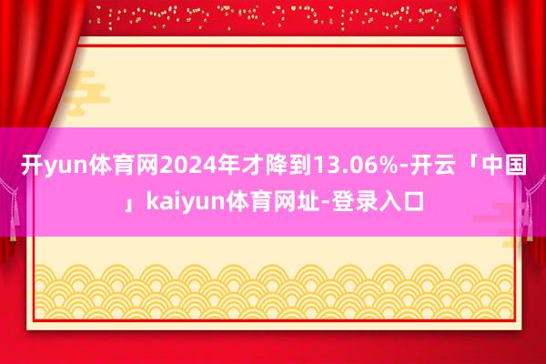开yun体育网2024年才降到13.06%-开云「中国」kaiyun体育网址-登录入口