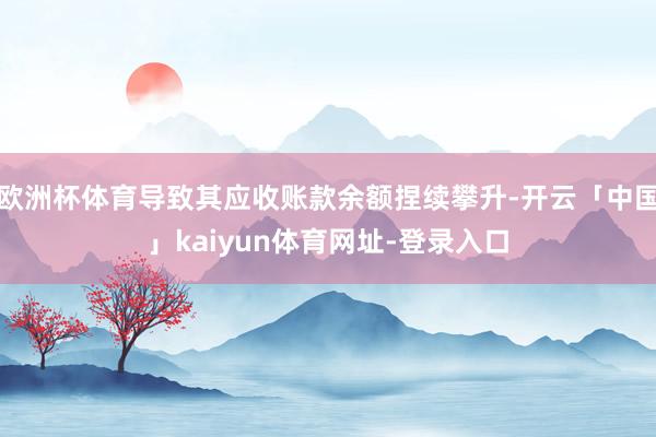 欧洲杯体育导致其应收账款余额捏续攀升-开云「中国」kaiyun体育网址-登录入口