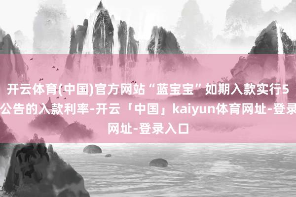 开云体育(中国)官方网站“蓝宝宝”如期入款实行5月末公告的入款利率-开云「中国」kaiyun体育网址-登录入口