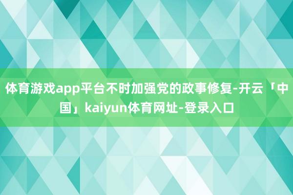 体育游戏app平台不时加强党的政事修复-开云「中国」kaiyun体育网址-登录入口