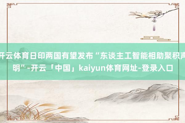 开云体育日印两国有望发布“东谈主工智能相助聚积声明”-开云「中国」kaiyun体育网址-登录入口