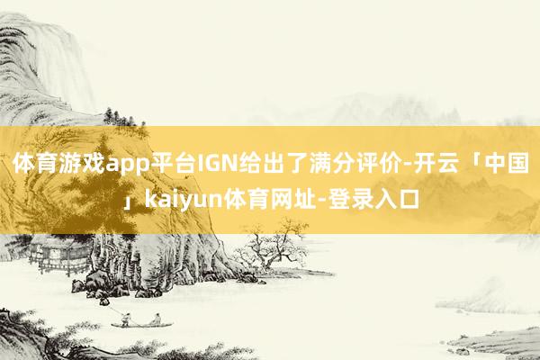 体育游戏app平台IGN给出了满分评价-开云「中国」kaiyun体育网址-登录入口