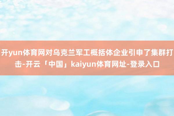 开yun体育网对乌克兰军工概括体企业引申了集群打击-开云「中国」kaiyun体育网址-登录入口