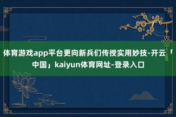 体育游戏app平台更向新兵们传授实用妙技-开云「中国」kaiyun体育网址-登录入口