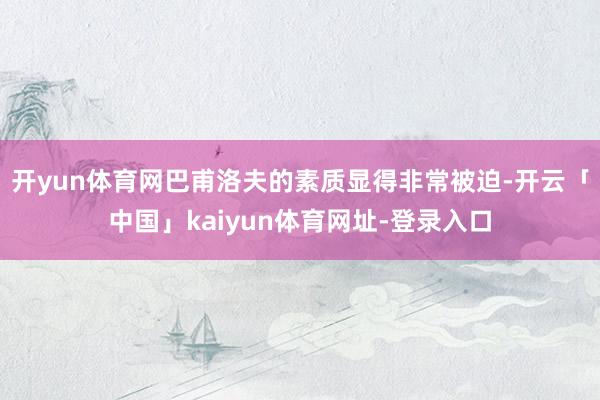 开yun体育网巴甫洛夫的素质显得非常被迫-开云「中国」kaiyun体育网址-登录入口