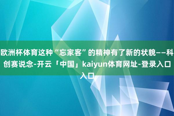 欧洲杯体育这种“忘家客”的精神有了新的状貌——科创赛说念-开云「中国」kaiyun体育网址-登录入口