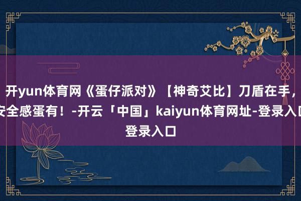 开yun体育网《蛋仔派对》【神奇艾比】刀盾在手，安全感蛋有！-开云「中国」kaiyun体育网址-登录入口